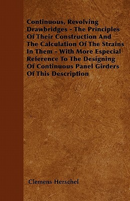 Continuous, Revolving Drawbridges - The Principles Of Their Construction And The Calculation Of The Strains In Them - With More Especial Reference To by Clemens Herschel
