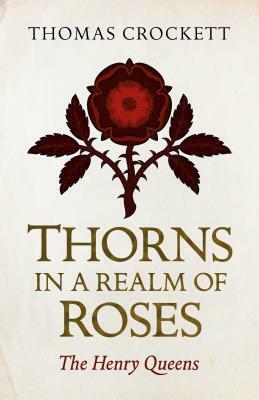 Thorns in a Realm of Roses: The Henry Queens by Thomas Crockett