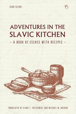 Adventures in the Slavic Kitchen: A Book of Essays with Recipes by Igor Klekh