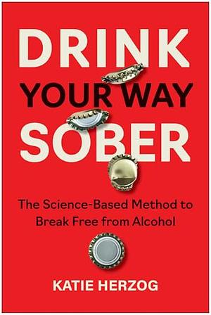 Drink Your Way Sober: The Science-Based Method to Break Free from Alcohol by Katie Herzog