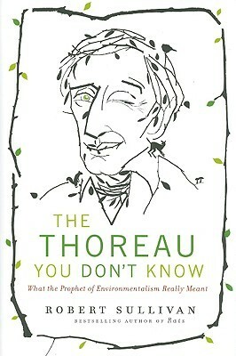 The Thoreau You Don't Know: What the Prophet of Environmentalism Really Meant by Robert Sullivan