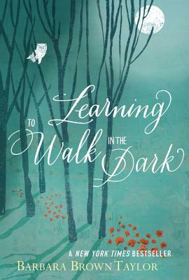 Learning to Walk in the Dark: Because Sometimes God Shows Up at Night by Barbara Brown Taylor