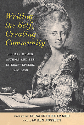 Writing the Self, Creating Community: German Women Authors and the Literary Sphere, 1750-1850 by 