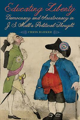 Educating Liberty: Democracy and Aristocracy in J.S. Mill's Political Thought by Chris Barker