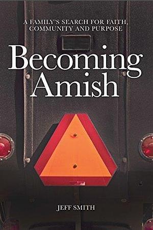 Becoming Amish: A family's journey of faith, community and purpose. by Jeff Smith, Jeff Smith