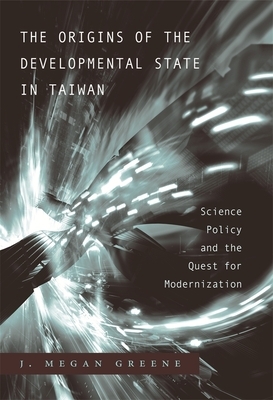 The Origins of the Developmental State in Taiwan: Science Policy and the Quest for Modernization by J. Megan Greene