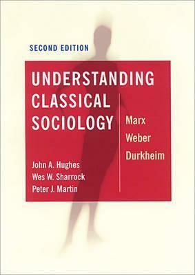 Understanding Classical Sociology by John A. Hughes, Wes W. Sharrock, Peter J. Martin