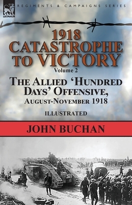 1918-Catastrophe to Victory: Volume 2-The Allied 'Hundred Days' Offensive, August-November 1918 by John Buchan