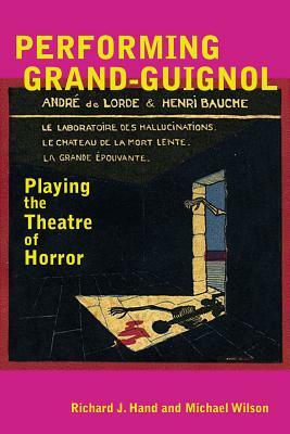 Performing Grand-Guignol: Playing the Theatre of Horror by Richard J. Hand, Michael Wilson