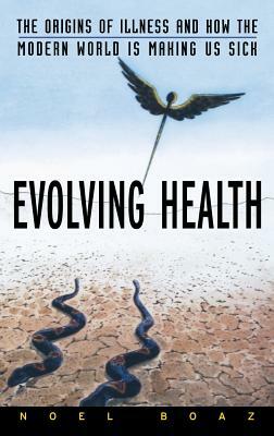 Evolving Health: The Origins of Illness and How the Modern World Is Making Us Sick by Noel T. Boaz