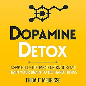 Dopamine Detox: A Short Guide to Remove Distractions and Get Your Brain to Do Hard Things by Thibaut Meurisse
