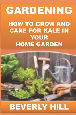 Gardening: How to Grow and Care for Kale in Your Home Garden by Beverly Hill