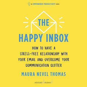 The Happy Inbox: How to Have a Stress-Free Relationship with Your Email, Teammates, and Communication Network by Maura Thomas