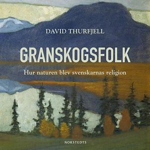Granskogsfolk: hur naturen blev svenskarnas religion by David Thurfjell