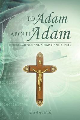 To Adam about Adam: Where Science and Christianity Meet by Jim Frederick