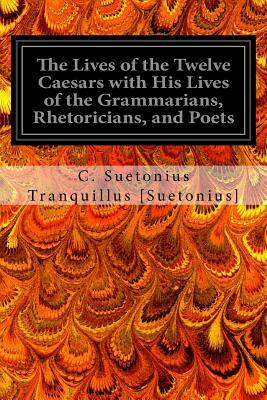 The Lives of the Twelve Caesars with His Lives of the Grammarians, Rhetoricians, and Poets by C. Suetonius Tranquillus [Suetonius]
