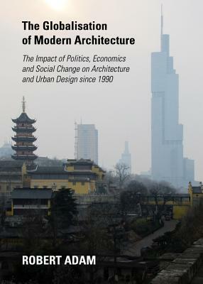 The Globalisation of Modern Architecture: The Impact of Politics, Economics and Social Change on Architecture and Urban Design Since 1990 by Robert Adam