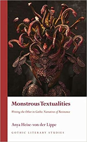 Monstrous Textualities: Writing the Other in Gothic Narratives of Resistance by Anya Heise-von der Lippe