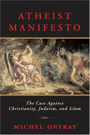 Atheist Manifesto: The Case Against Christianity, Judaism, and Islam by Michel Onfray