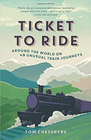 Ticket to Ride: Around the World on 49 Unusual Train Journeys by Tom Chesshyre