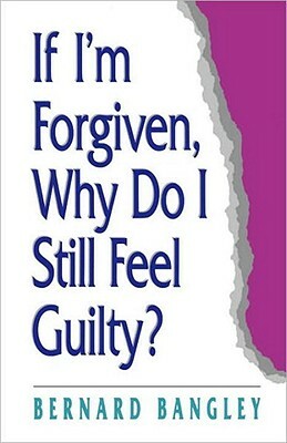 If I'm Forgiven, Why Do I Still Feel Guilty? by Bernard Bangley