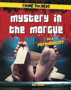 Mystery in the Morgue: Be a Pathologist by Alix Wood