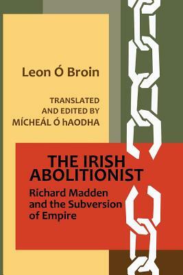 The Irish Abolitionist: Richard Madden and the Subversion of Empire by Leon O. Broin