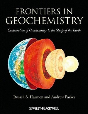 Frontiers in Geochemistry: Contribution of Geochemistry to the Study of the Earth by Andrew Parker, Russell Harmon