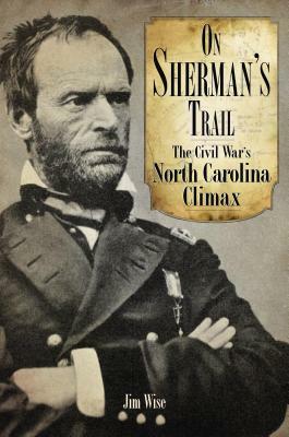 On Sherman's Trail: The Civil War's North Carolina Climax by Jim Wise