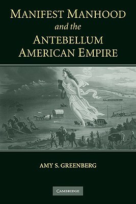 Manifest Manhood and the Antebellum American Empire by Amy S. Greenberg
