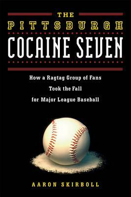 The Pittsburgh Cocaine Seven: How a Ragtag Group of Fans Took the Fall for Major League Baseball by Aaron Skirboll