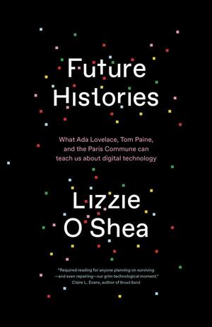 Future Histories: What Ada Lovelace, Tom Paine, and the Paris Commune Can Teach Us About Digital Technology by Lizzie O'Shea