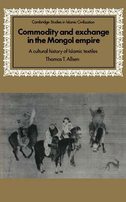 Commodity and Exchange in the Mongol Empire: A Cultural History of Islamic Textiles by Thomas T. Allsen