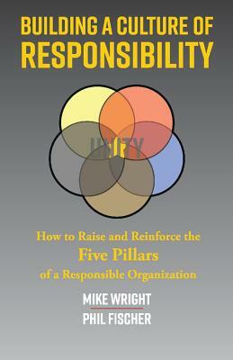 Building a Culture of Responsibility: How to Raise - And Reinforce - The Five Pillars of a Responsible Organization by Mike Wright, Phil Fischer