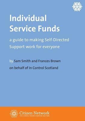 Individual Service Funds: a guide to making Self-Directed Support work for everyone by Sam Smith, Frances Brown