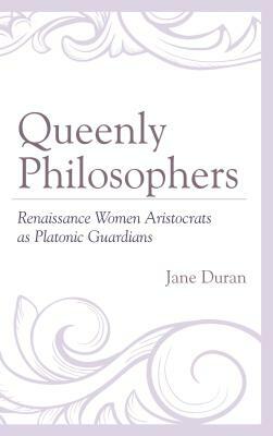 Queenly Philosophers: Renaissance Women Aristocrats as Platonic Guardians by Jane Duran