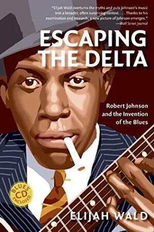 Escaping the Delta: Robert Johnson and the Invention of the Blues by Elijah Wald