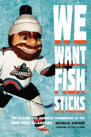We Want Fish Sticks: The Bizarre and Infamous Rebranding of the New York Islanders by Nicholas Hirshon, Eric Fichaud