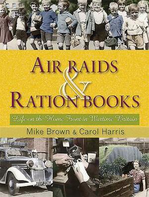 Air Raids & Ration Books: Life on the Home Front in Wartime Britain by Mike Brown