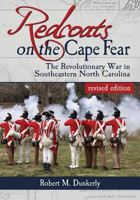 Redcoats on the Cape Fear: The Revolutionary War in Southeastern North Carolina by Robert M. Dunkerly