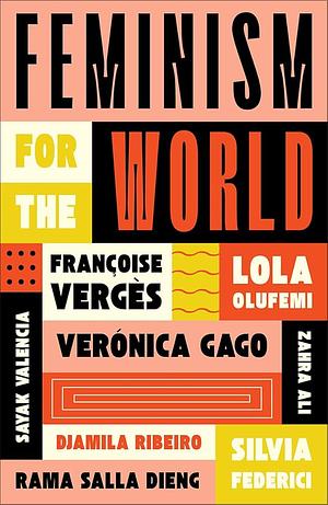 Feminism for the World by Sayak Valencia, Lola Olufemi, Silvia Federici, Zahra Ali, Françoise Vergès, Djamila Ribeiro, Rama Salla Dieng, Verónica Gago