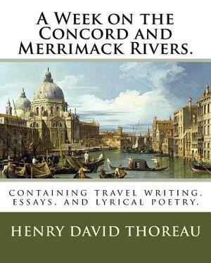 A Week on the Concord and Merrimack Rivers.: containing travel writing, essays, and lyrical poetry. by Henry David Thoreau