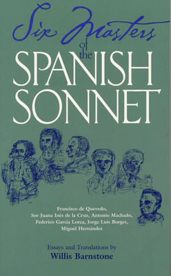 Six Masters of the Spanish Sonnet: Francisco de Quevedo, Sor Juana Ines de la Cruz, Antonio Machado, Federico Garcia Lorca, Jorge Luis Borges, Miguel by 