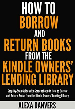 How to Borrow and Return Books from the Kindle Owners' Lending Library: Step-By-Step Guide with Screenshots On How to Borrow, Read and Return Books from the Kindle Owners' Lending Library by Alexa Danvers