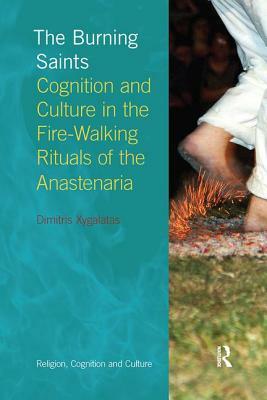 The Burning Saints: Cognition and Culture in the Fire-Walking Rituals of the Anastenaria by Dimitris Xygalatas