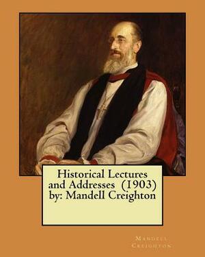 Historical Lectures and Addresses (1903) by: Mandell Creighton by Mandell Creighton