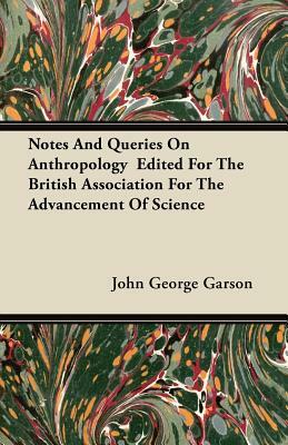 Notes And Queries On Anthropology Edited For The British Association For The Advancement Of Science by John George Garson