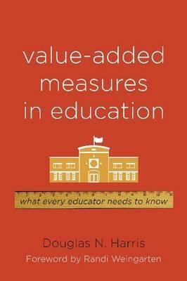 Value-Added Measures in Education: What Every Educator Needs to Know by Douglas N. Harris