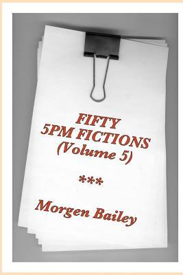 Fifty 5pm Fictions Volume 5: 50 flash fictions and short stories by Morgen Bailey