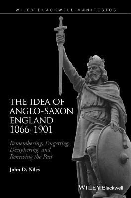 The Idea of Anglo-Saxon England 1066-1901: Remembering, Forgetting, Deciphering, and Renewing the Past by John D. Niles